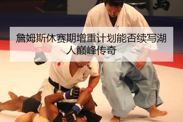 詹姆斯休赛期增重计划能否续写湖人巅峰传奇